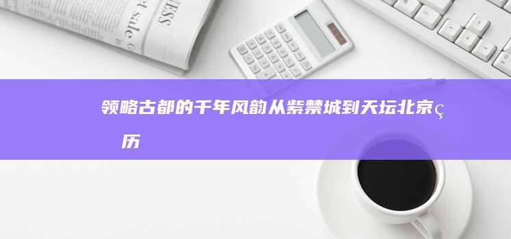 领略古都的千年风韵-从紫禁城到天坛-北京的历史底蕴