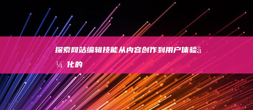 探索网站编辑技能：从内容创作到用户体验优化的全方位指南