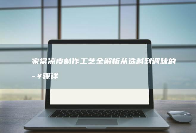 家常凉皮制作工艺全解析：从选料到调味的步骤详解