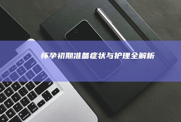 怀孕初期：准备、症状与护理全解析